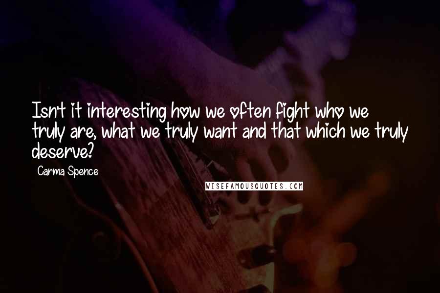 Carma Spence Quotes: Isn't it interesting how we often fight who we truly are, what we truly want and that which we truly deserve?