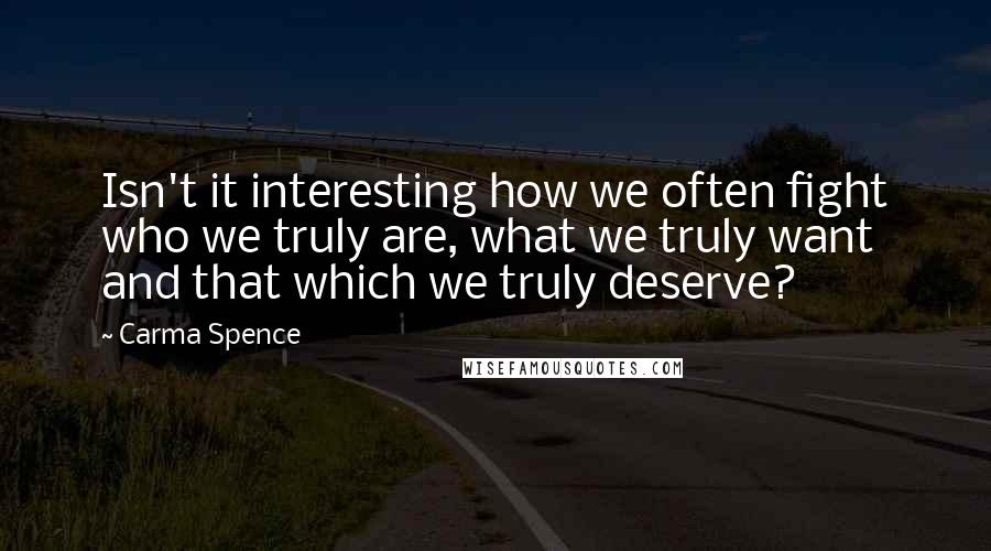 Carma Spence Quotes: Isn't it interesting how we often fight who we truly are, what we truly want and that which we truly deserve?