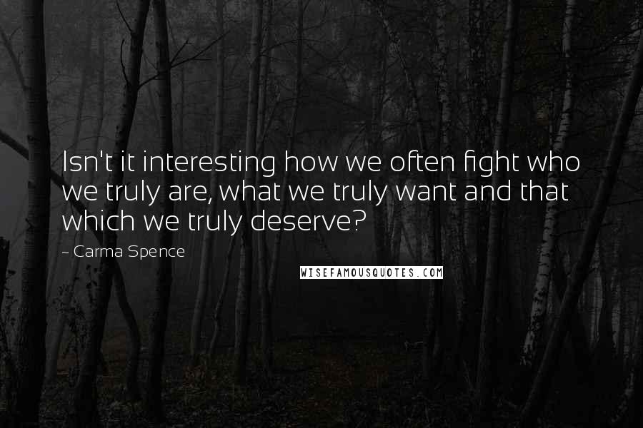 Carma Spence Quotes: Isn't it interesting how we often fight who we truly are, what we truly want and that which we truly deserve?