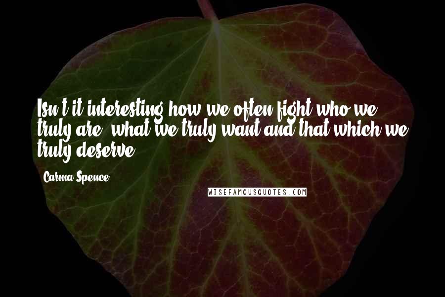 Carma Spence Quotes: Isn't it interesting how we often fight who we truly are, what we truly want and that which we truly deserve?