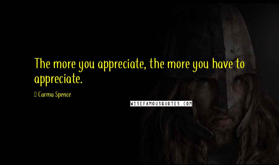 Carma Spence Quotes: The more you appreciate, the more you have to appreciate.