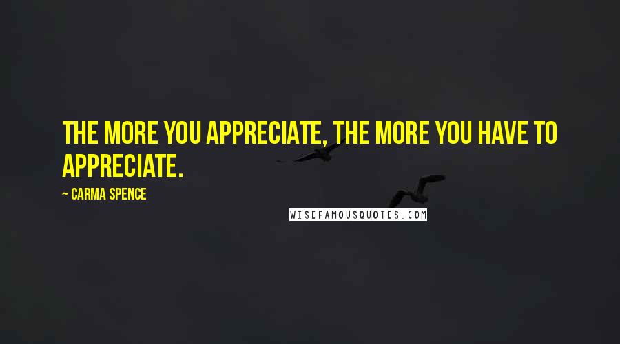 Carma Spence Quotes: The more you appreciate, the more you have to appreciate.
