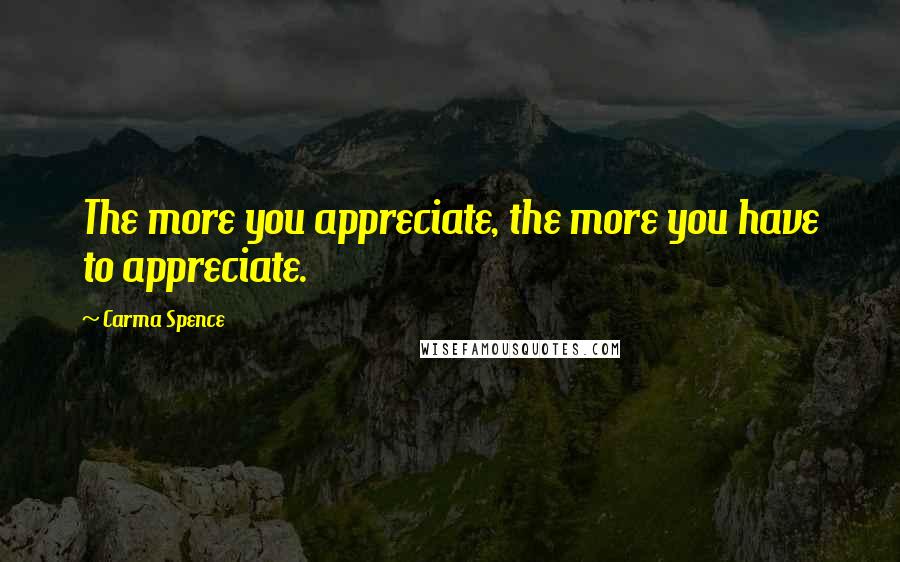 Carma Spence Quotes: The more you appreciate, the more you have to appreciate.