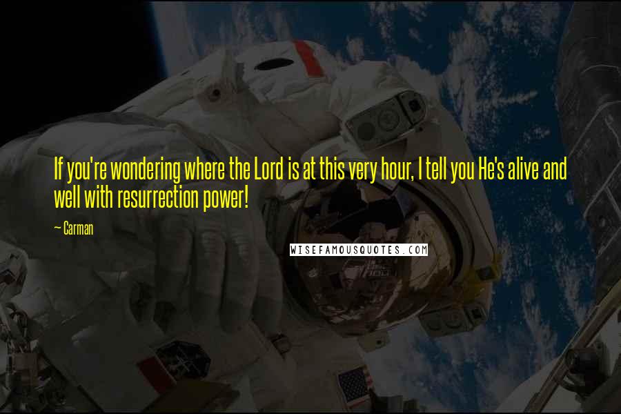 Carman Quotes: If you're wondering where the Lord is at this very hour, I tell you He's alive and well with resurrection power!