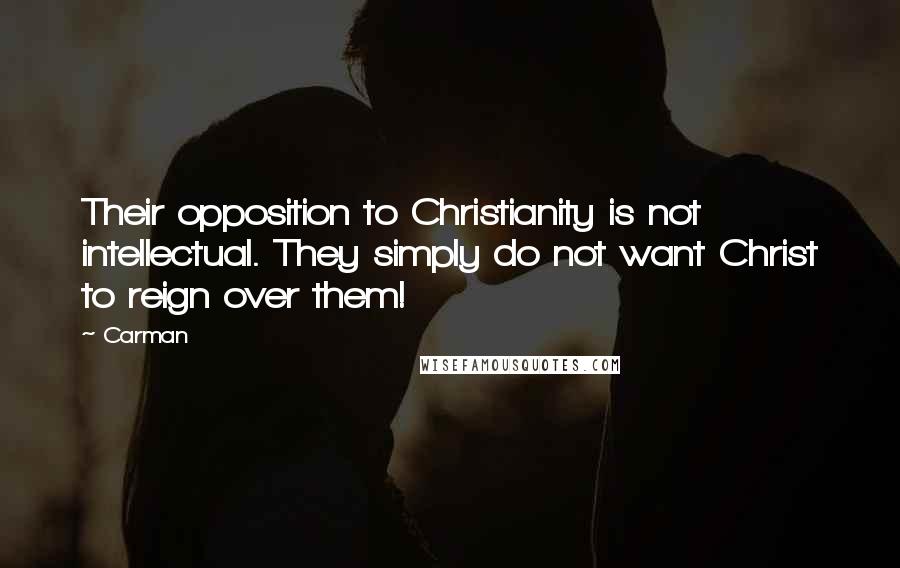 Carman Quotes: Their opposition to Christianity is not intellectual. They simply do not want Christ to reign over them!