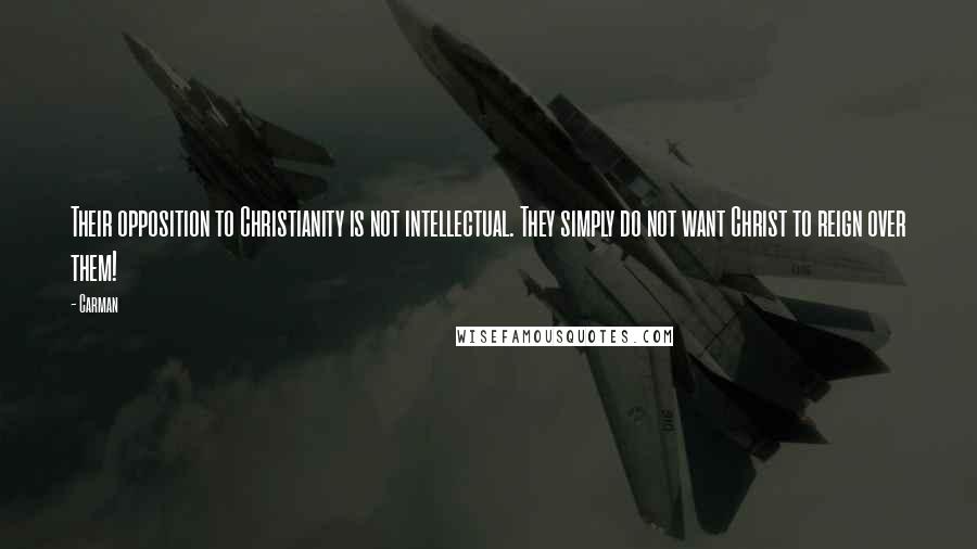 Carman Quotes: Their opposition to Christianity is not intellectual. They simply do not want Christ to reign over them!