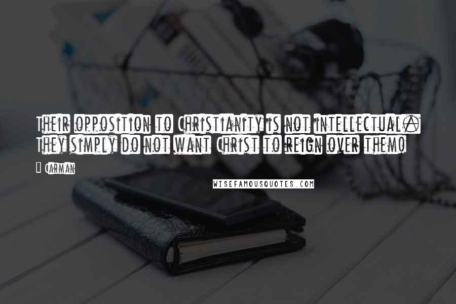 Carman Quotes: Their opposition to Christianity is not intellectual. They simply do not want Christ to reign over them!