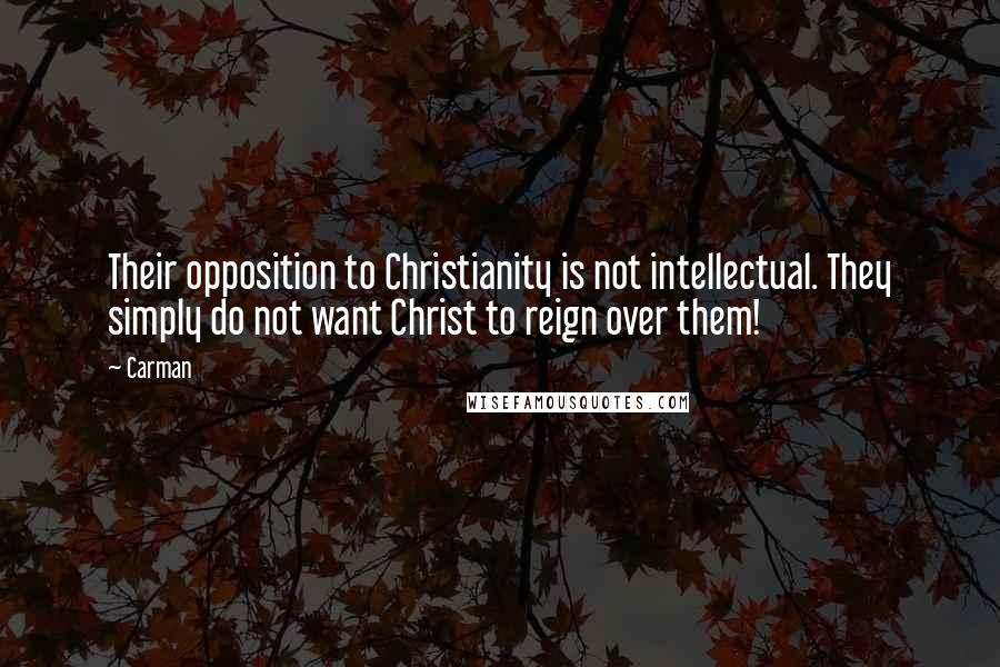 Carman Quotes: Their opposition to Christianity is not intellectual. They simply do not want Christ to reign over them!