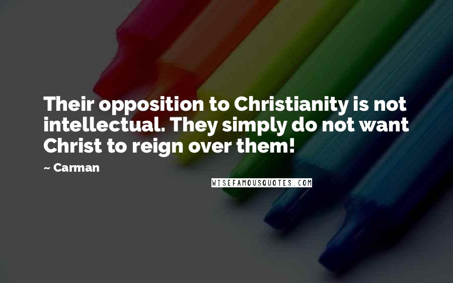 Carman Quotes: Their opposition to Christianity is not intellectual. They simply do not want Christ to reign over them!