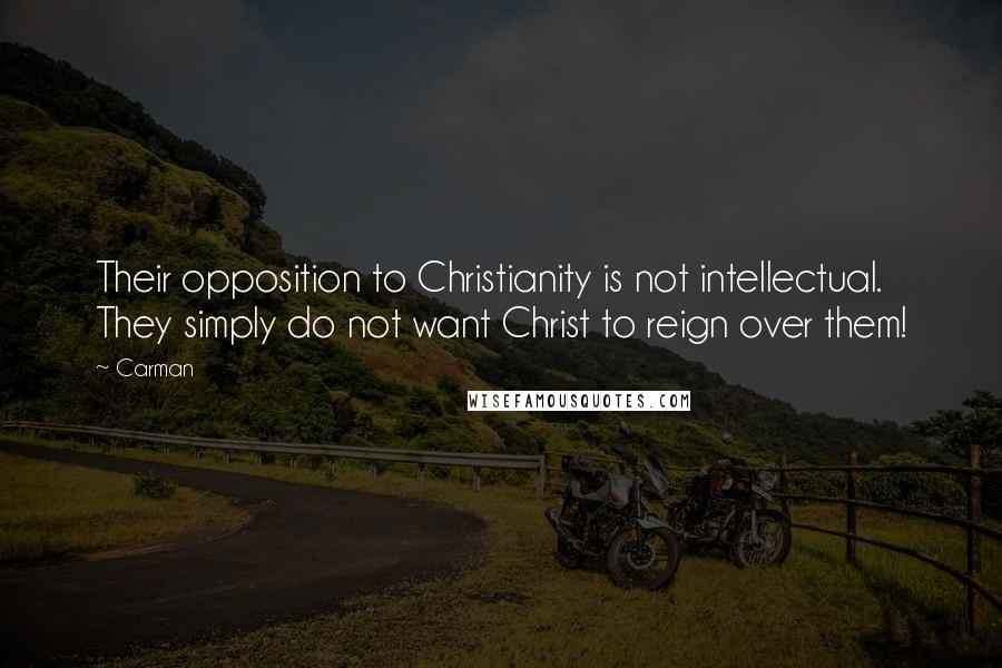 Carman Quotes: Their opposition to Christianity is not intellectual. They simply do not want Christ to reign over them!