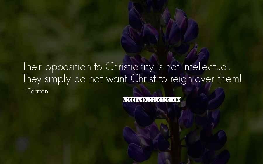 Carman Quotes: Their opposition to Christianity is not intellectual. They simply do not want Christ to reign over them!