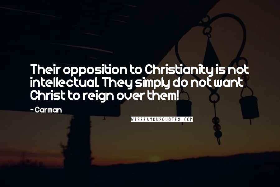 Carman Quotes: Their opposition to Christianity is not intellectual. They simply do not want Christ to reign over them!