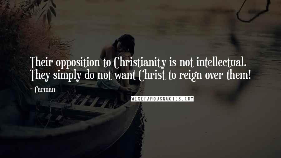 Carman Quotes: Their opposition to Christianity is not intellectual. They simply do not want Christ to reign over them!