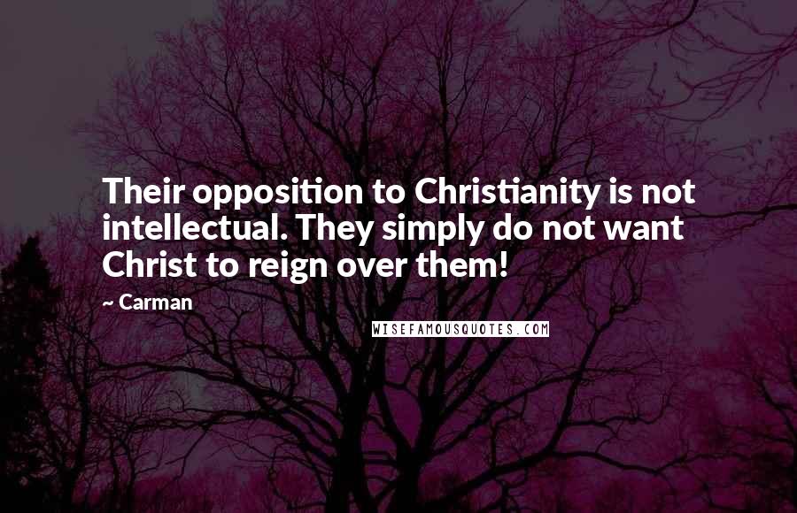 Carman Quotes: Their opposition to Christianity is not intellectual. They simply do not want Christ to reign over them!