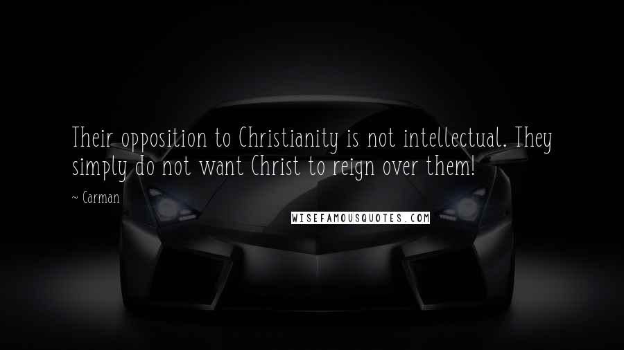 Carman Quotes: Their opposition to Christianity is not intellectual. They simply do not want Christ to reign over them!