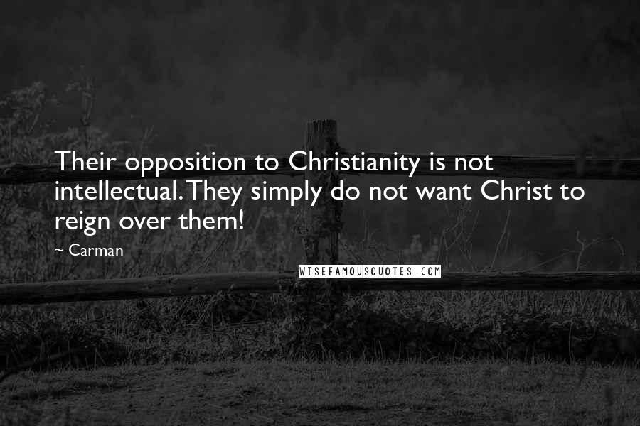 Carman Quotes: Their opposition to Christianity is not intellectual. They simply do not want Christ to reign over them!