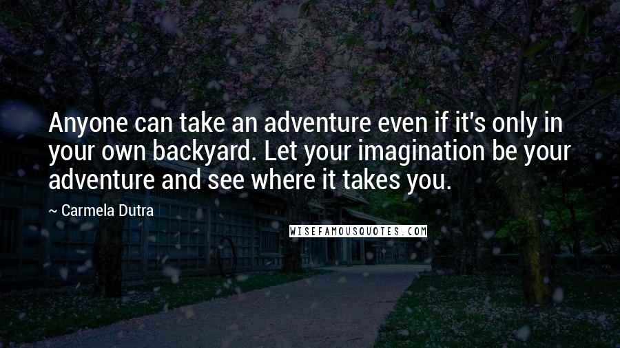 Carmela Dutra Quotes: Anyone can take an adventure even if it's only in your own backyard. Let your imagination be your adventure and see where it takes you.