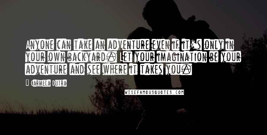 Carmela Dutra Quotes: Anyone can take an adventure even if it's only in your own backyard. Let your imagination be your adventure and see where it takes you.