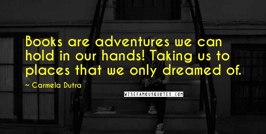Carmela Dutra Quotes: Books are adventures we can hold in our hands! Taking us to places that we only dreamed of.