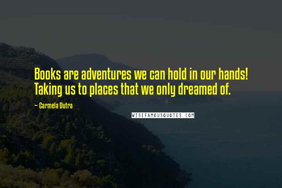 Carmela Dutra Quotes: Books are adventures we can hold in our hands! Taking us to places that we only dreamed of.