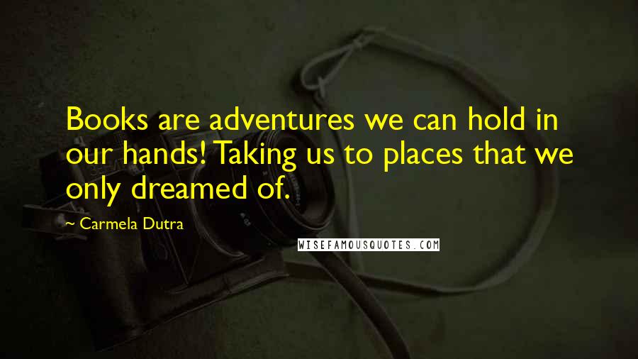 Carmela Dutra Quotes: Books are adventures we can hold in our hands! Taking us to places that we only dreamed of.