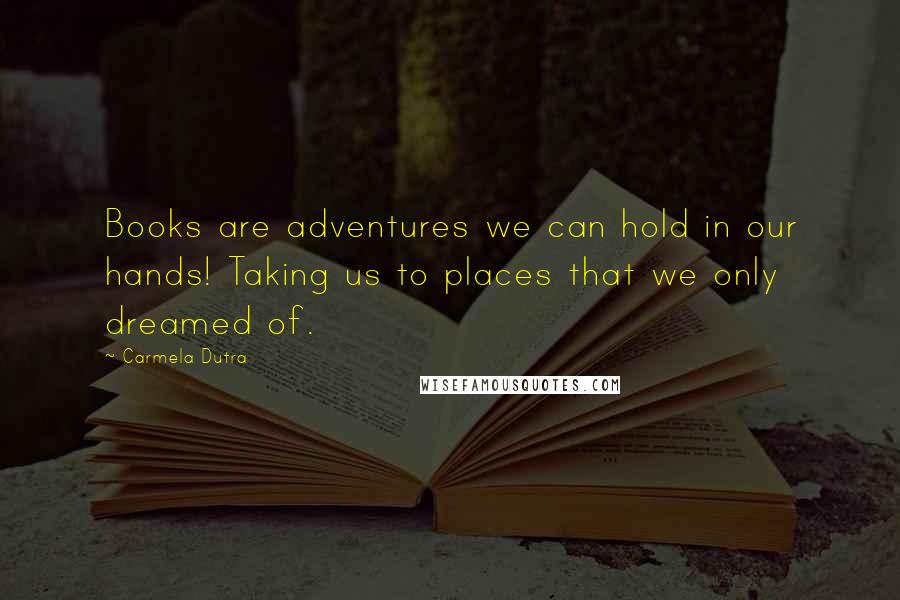 Carmela Dutra Quotes: Books are adventures we can hold in our hands! Taking us to places that we only dreamed of.