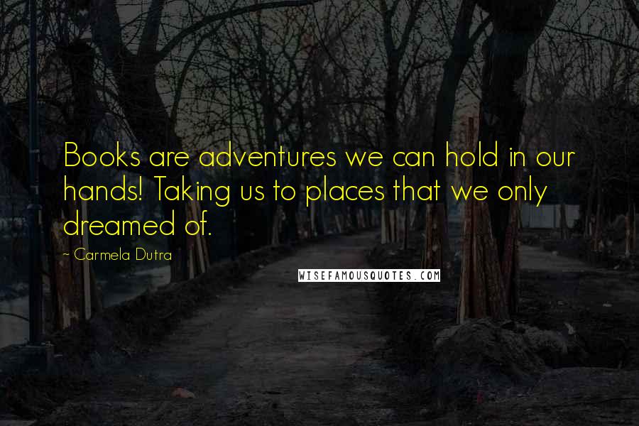 Carmela Dutra Quotes: Books are adventures we can hold in our hands! Taking us to places that we only dreamed of.