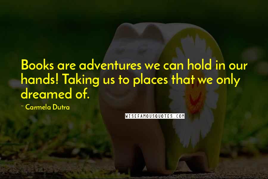 Carmela Dutra Quotes: Books are adventures we can hold in our hands! Taking us to places that we only dreamed of.