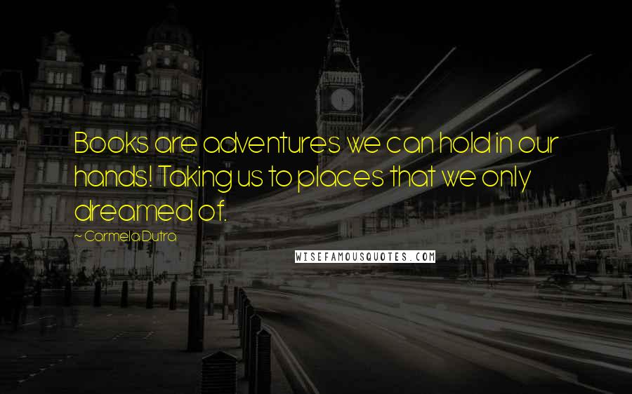 Carmela Dutra Quotes: Books are adventures we can hold in our hands! Taking us to places that we only dreamed of.