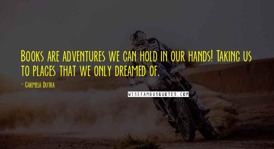 Carmela Dutra Quotes: Books are adventures we can hold in our hands! Taking us to places that we only dreamed of.