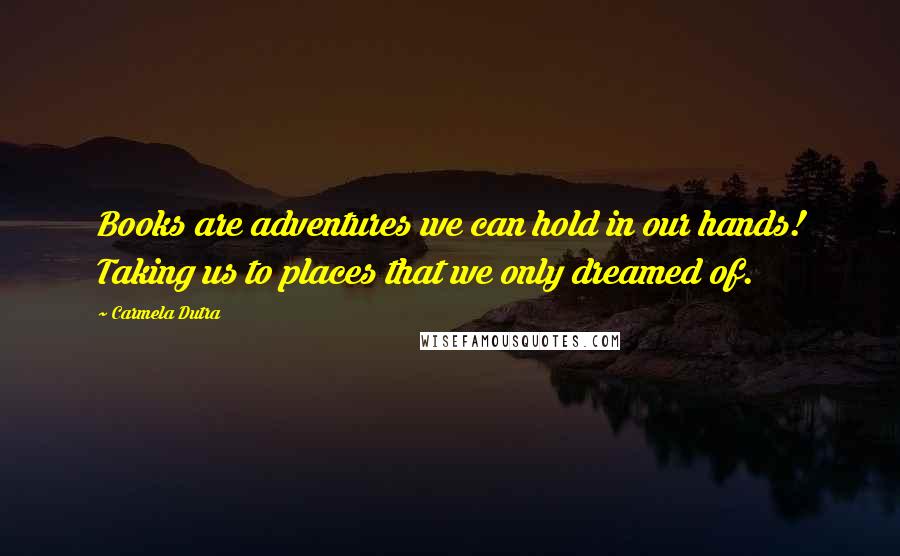 Carmela Dutra Quotes: Books are adventures we can hold in our hands! Taking us to places that we only dreamed of.