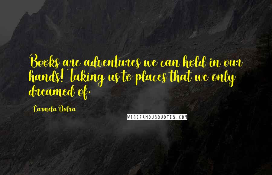 Carmela Dutra Quotes: Books are adventures we can hold in our hands! Taking us to places that we only dreamed of.