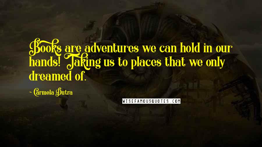 Carmela Dutra Quotes: Books are adventures we can hold in our hands! Taking us to places that we only dreamed of.