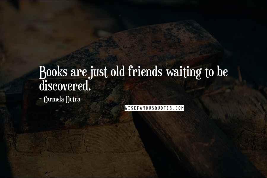 Carmela Dutra Quotes: Books are just old friends waiting to be discovered.