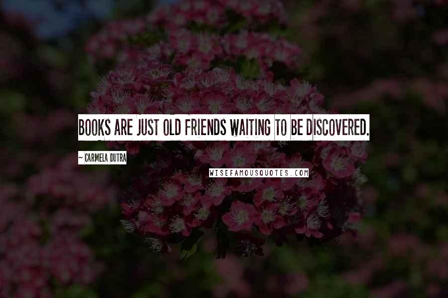 Carmela Dutra Quotes: Books are just old friends waiting to be discovered.