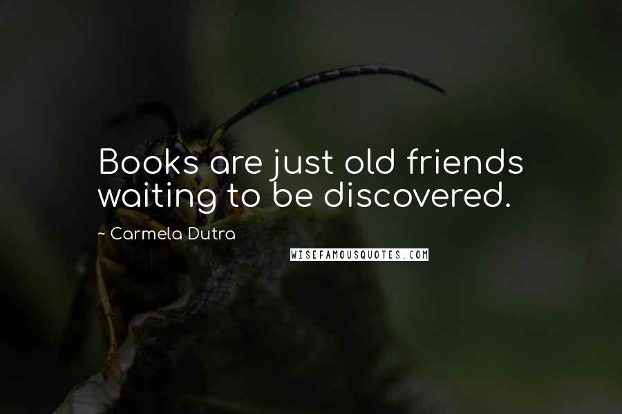 Carmela Dutra Quotes: Books are just old friends waiting to be discovered.