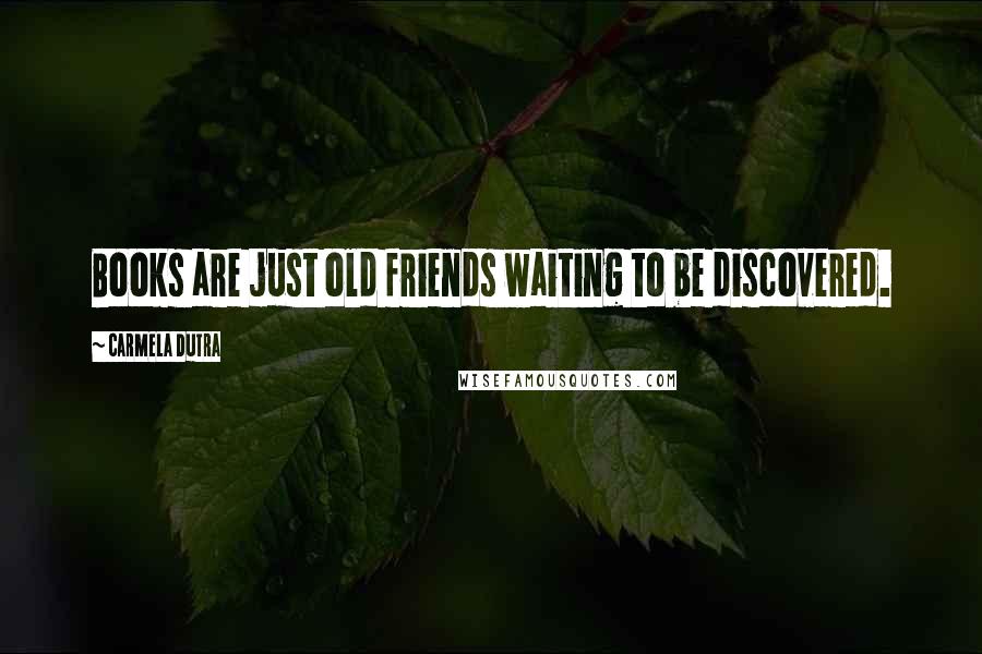 Carmela Dutra Quotes: Books are just old friends waiting to be discovered.