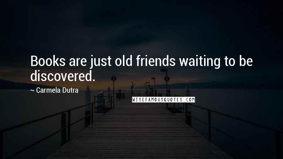 Carmela Dutra Quotes: Books are just old friends waiting to be discovered.