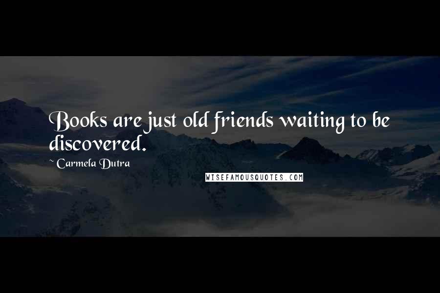 Carmela Dutra Quotes: Books are just old friends waiting to be discovered.