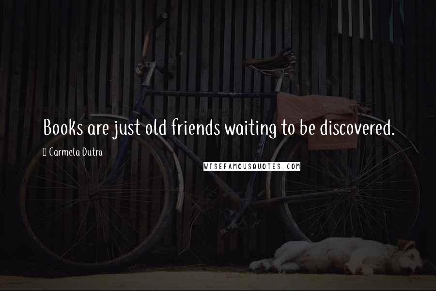 Carmela Dutra Quotes: Books are just old friends waiting to be discovered.