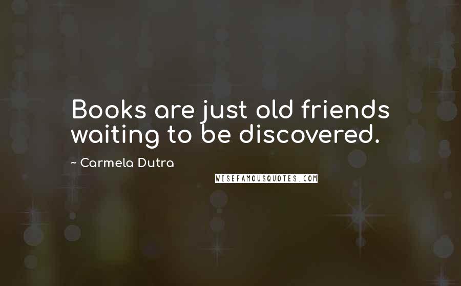 Carmela Dutra Quotes: Books are just old friends waiting to be discovered.