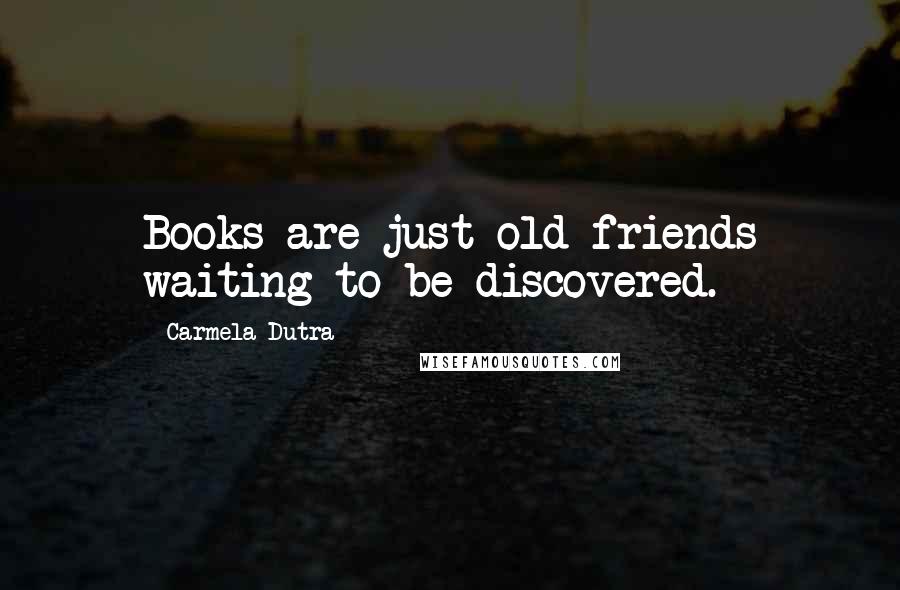 Carmela Dutra Quotes: Books are just old friends waiting to be discovered.