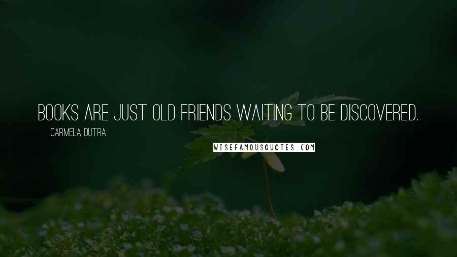 Carmela Dutra Quotes: Books are just old friends waiting to be discovered.