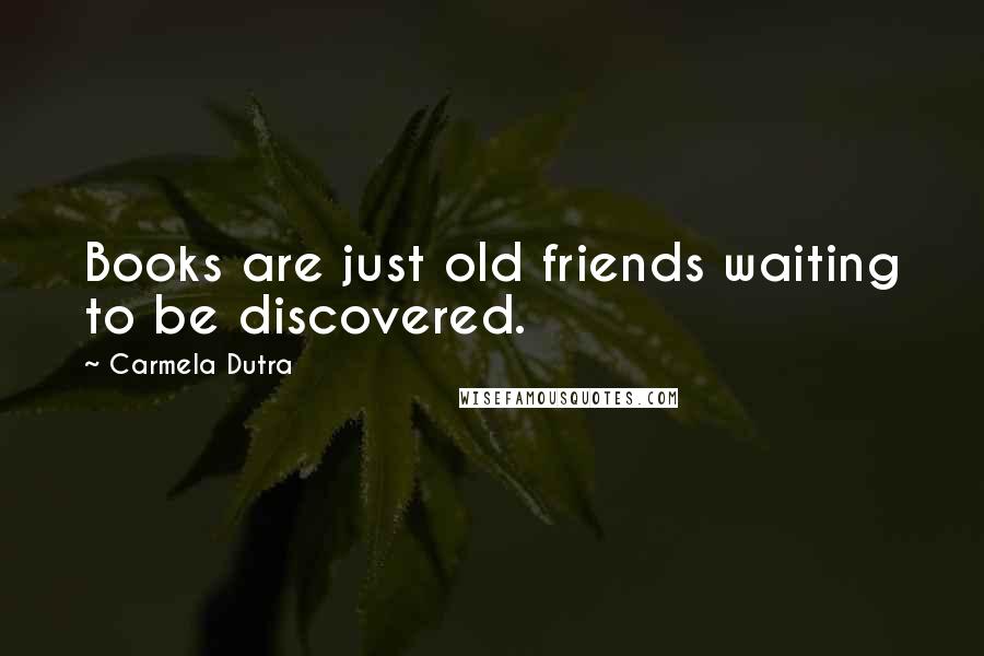 Carmela Dutra Quotes: Books are just old friends waiting to be discovered.