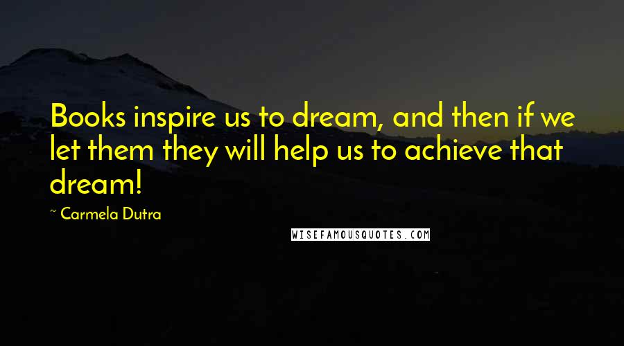 Carmela Dutra Quotes: Books inspire us to dream, and then if we let them they will help us to achieve that dream!