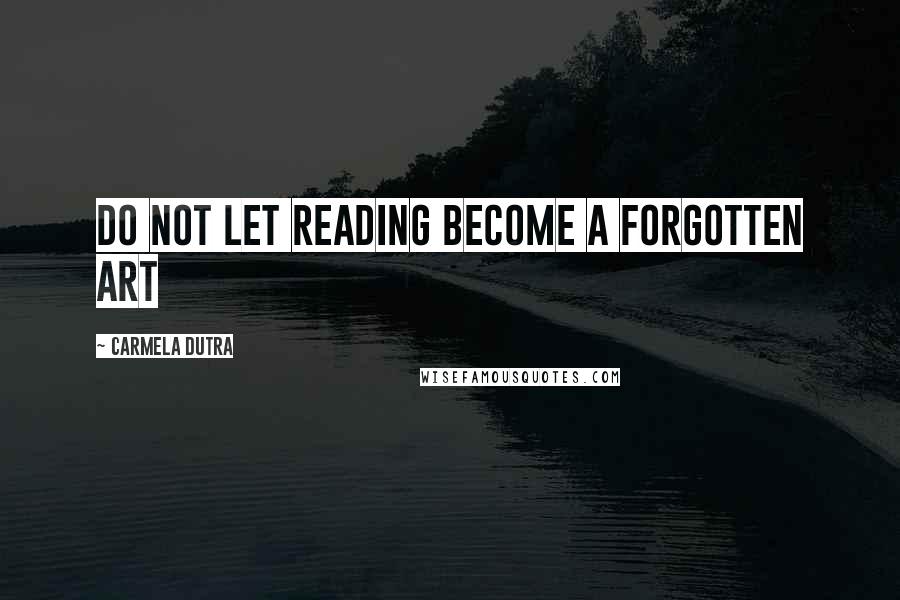 Carmela Dutra Quotes: Do not let reading become a forgotten art