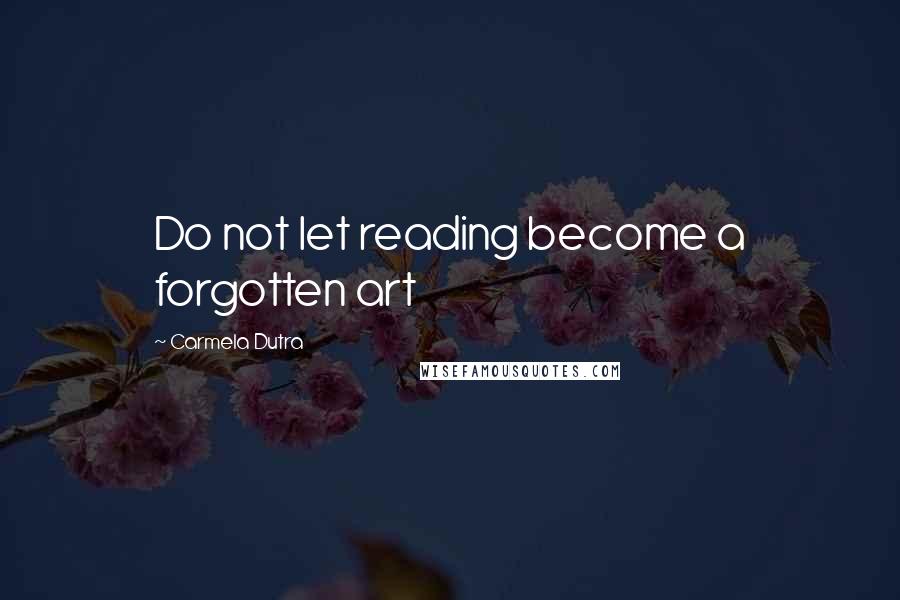 Carmela Dutra Quotes: Do not let reading become a forgotten art