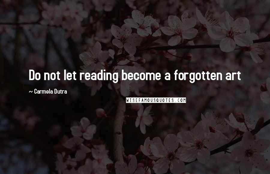 Carmela Dutra Quotes: Do not let reading become a forgotten art