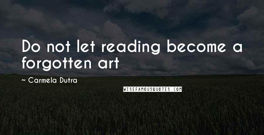 Carmela Dutra Quotes: Do not let reading become a forgotten art