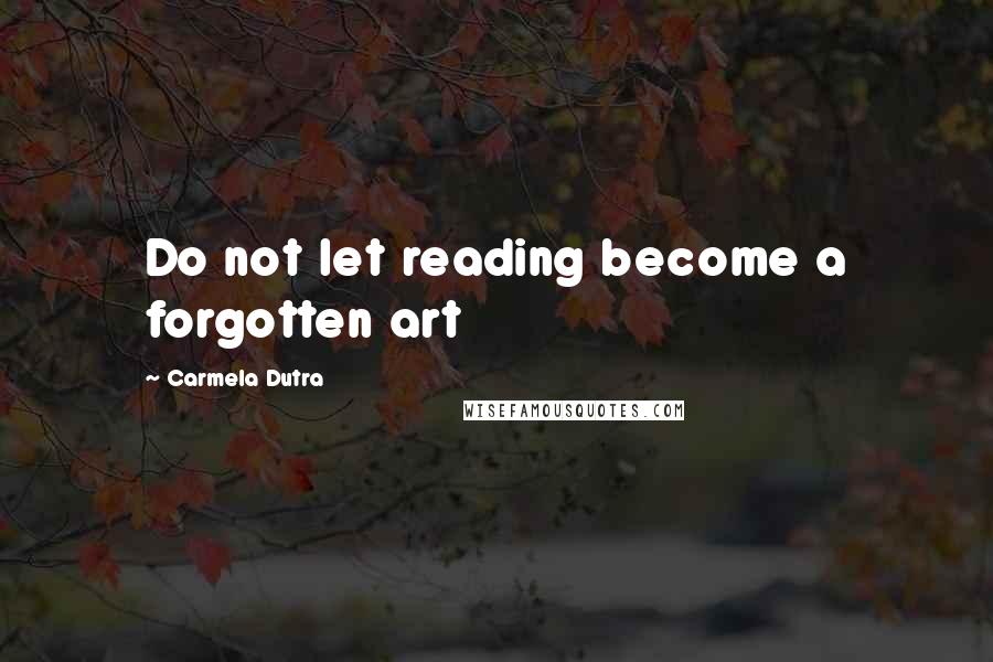 Carmela Dutra Quotes: Do not let reading become a forgotten art